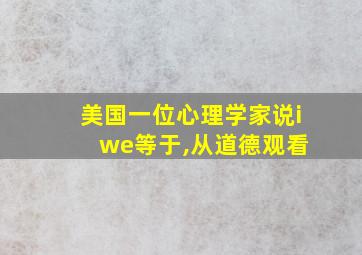 美国一位心理学家说i we等于,从道德观看